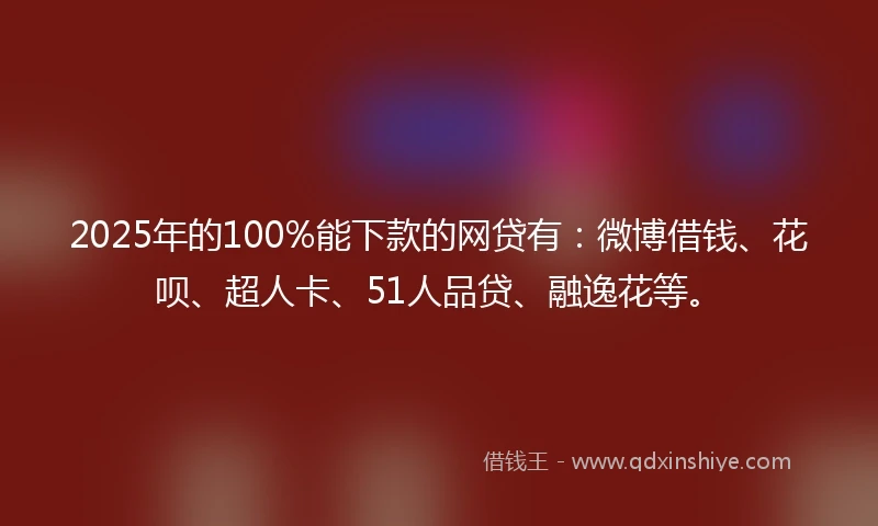 2025年的100%能下款的网贷有：微博借钱、花呗、超人卡、51人品贷、融逸花等。