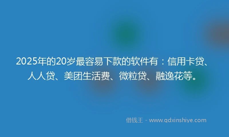 2025年的20岁最容易下款的软件有：信用卡贷、人人贷、美团生活费、微粒贷、融逸花等。