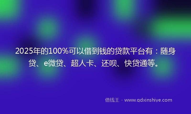 2025年的100%可以借到钱的贷款平台有：随身贷、e微贷、超人卡、还呗、快贷通等。