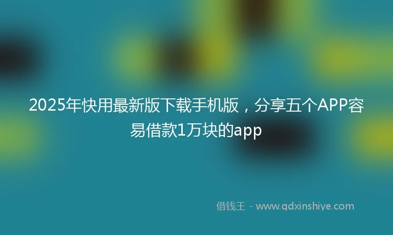 2025年快用最新版下载手机版，分享五个APP容易借款1万块的app