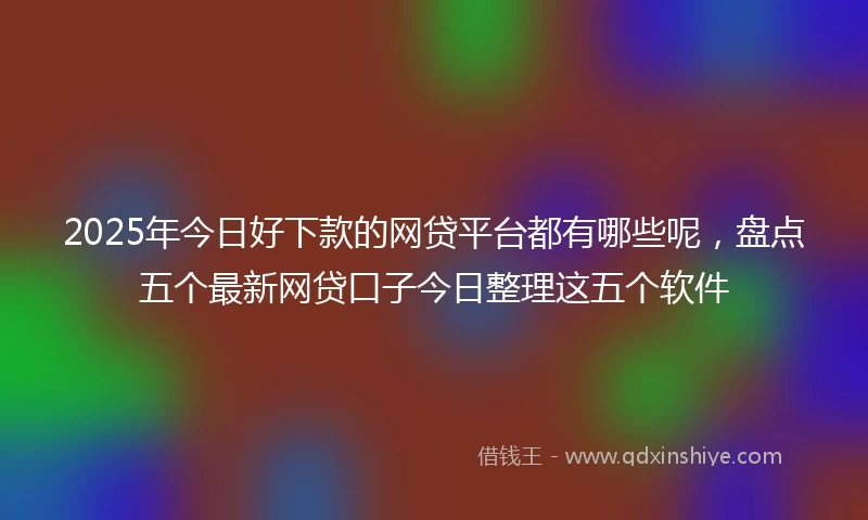 2025年今日好下款的网贷平台都有哪些呢，盘点五个最新网贷口子今日整理这五个软件