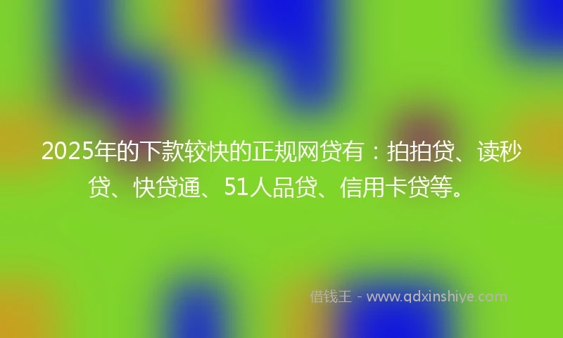 2025年的下款较快的正规网贷有：拍拍贷、读秒贷、快贷通、51人品贷、信用卡贷等。