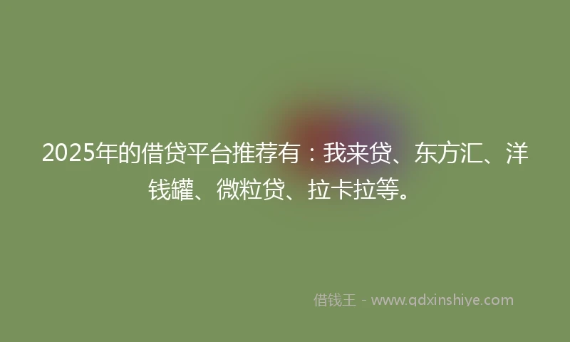 2025年的借贷平台推荐有：我来贷、东方汇、洋钱罐、微粒贷、拉卡拉等。