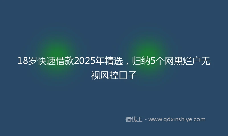18岁快速借款2025年精选，归纳5个网黑烂户无视风控口子