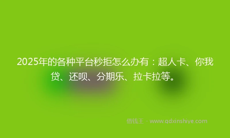 2025年的各种平台秒拒怎么办有：超人卡、你我贷、还呗、分期乐、拉卡拉等。