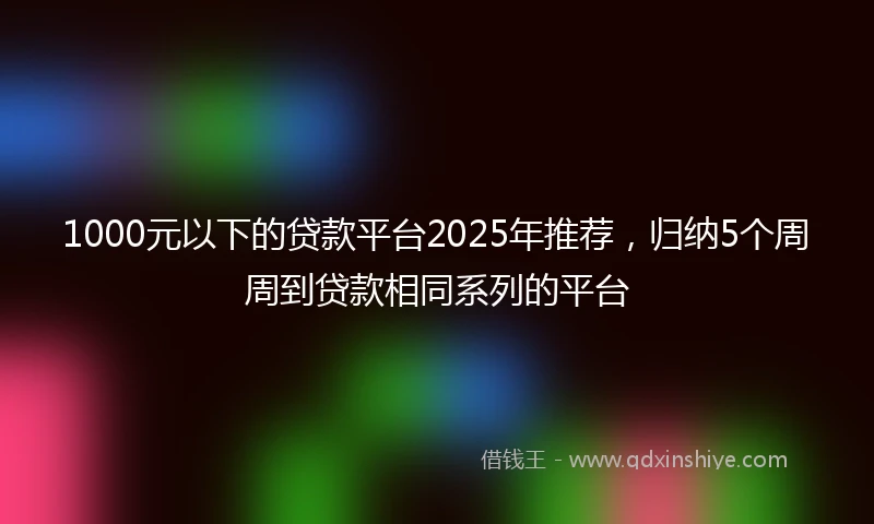1000元以下的贷款平台2025年推荐，归纳5个周周到贷款相同系列的平台