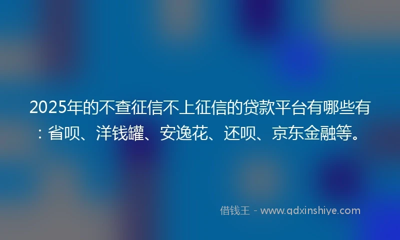 2025年的不查征信不上征信的贷款平台有哪些有：省呗、洋钱罐、安逸花、还呗、京东金融等。