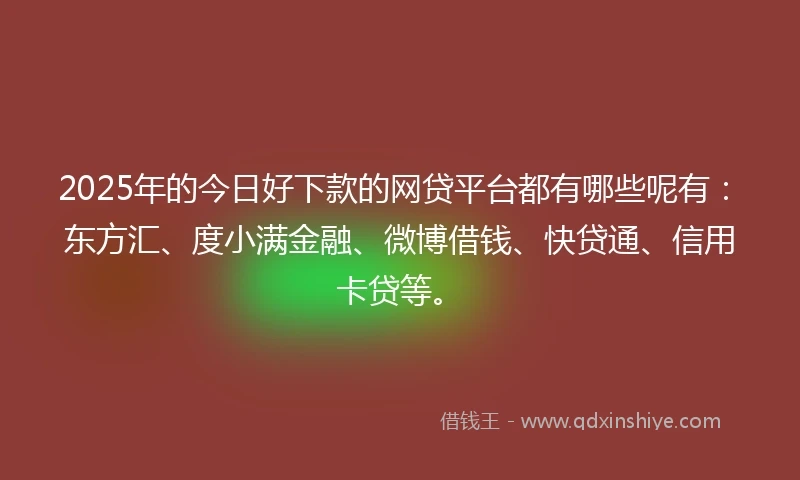 2025年的今日好下款的网贷平台都有哪些呢有：东方汇、度小满金融、微博借钱、快贷通、信用卡贷等。