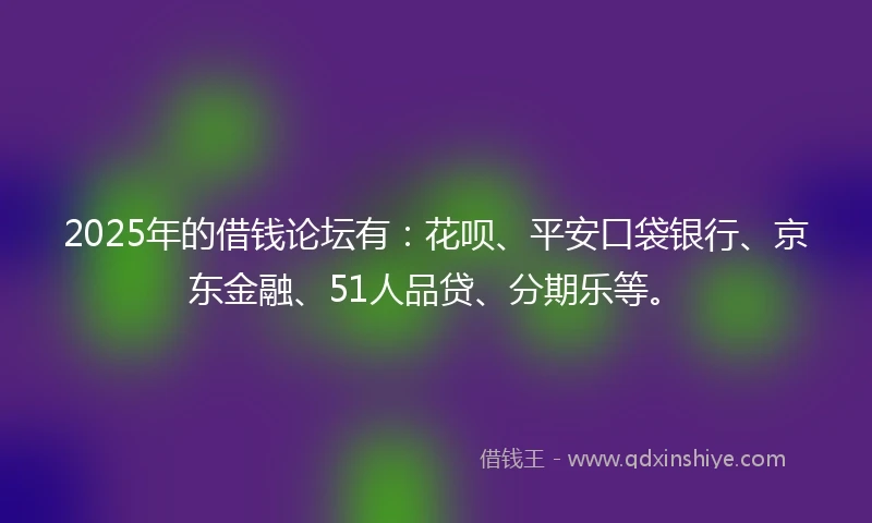 2025年的借钱论坛有：花呗、平安口袋银行、京东金融、51人品贷、分期乐等。