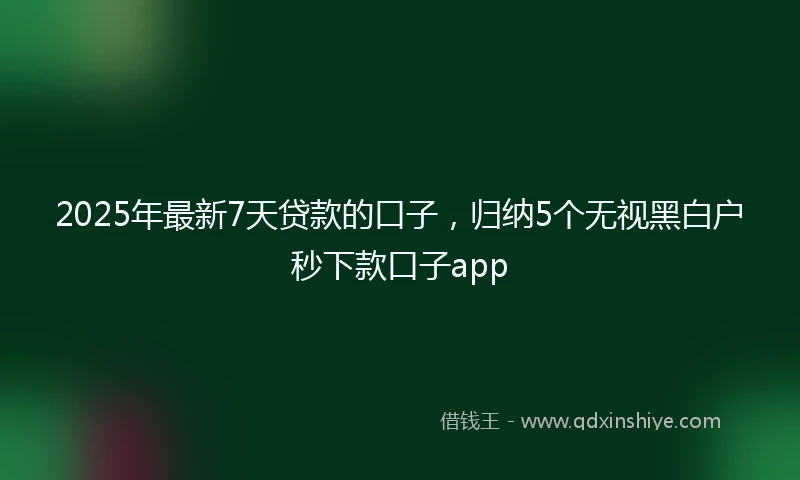2025年最新7天贷款的口子，归纳5个无视黑白户秒下款口子app