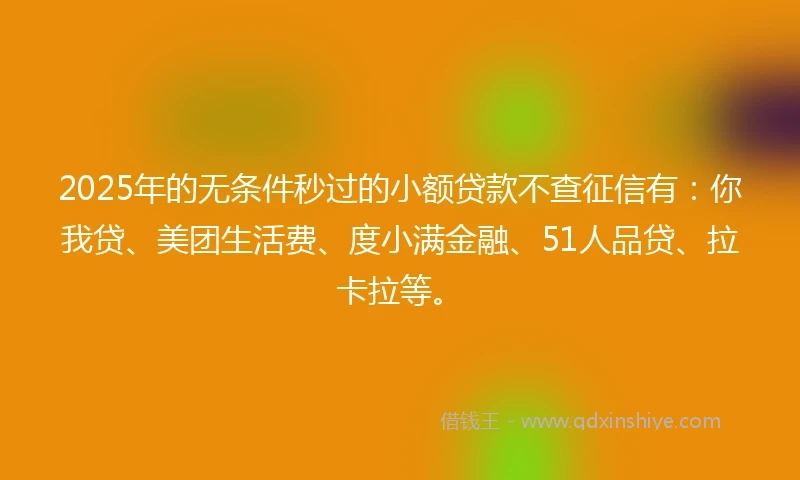 2025年的无条件秒过的小额贷款不查征信有：你我贷、美团生活费、度小满金融、51人品贷、拉卡拉等。