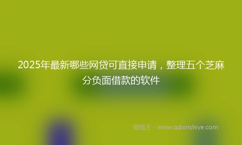 2025年最新哪些网贷可直接申请，整理五个芝麻分负面借款的软件