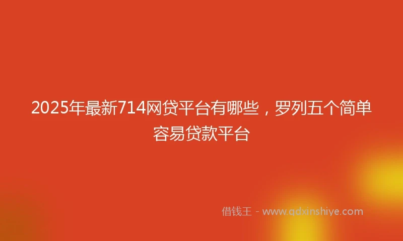 2025年最新714网贷平台有哪些，罗列五个简单容易贷款平台