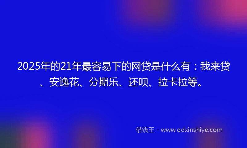 2025年的21年最容易下的网贷是什么有：我来贷、安逸花、分期乐、还呗、拉卡拉等。