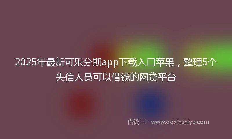 2025年最新可乐分期app下载入口苹果，整理5个失信人员可以借钱的网贷平台