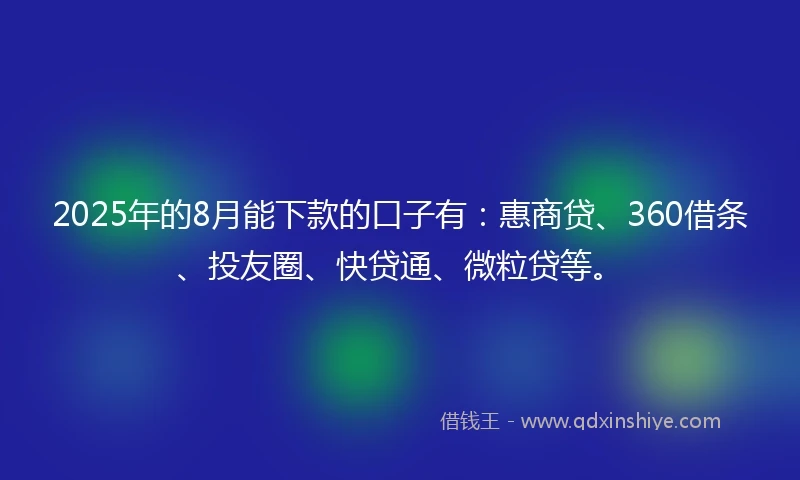 2025年的8月能下款的口子有：惠商贷、360借条、投友圈、快贷通、微粒贷等。