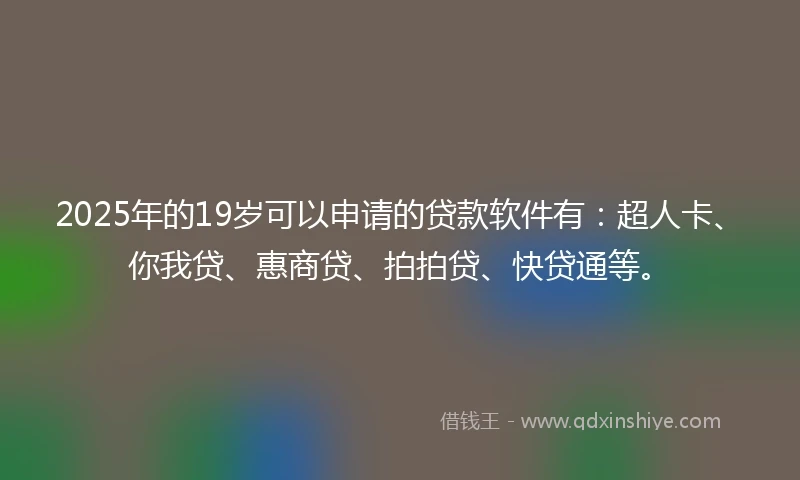 2025年的19岁可以申请的贷款软件有：超人卡、你我贷、惠商贷、拍拍贷、快贷通等。