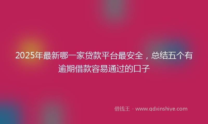 2025年最新哪一家贷款平台最安全，总结五个有逾期借款容易通过的口子