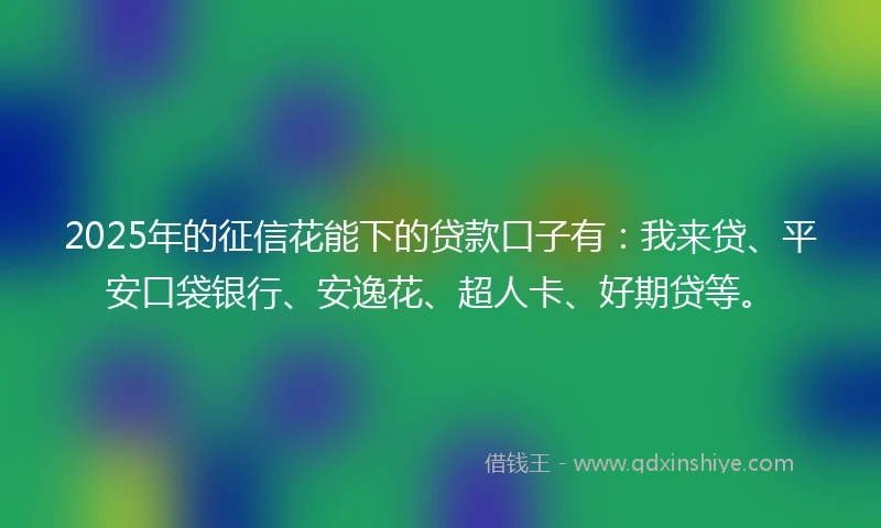 2025年的征信花能下的贷款口子有：我来贷、平安口袋银行、安逸花、超人卡、好期贷等。
