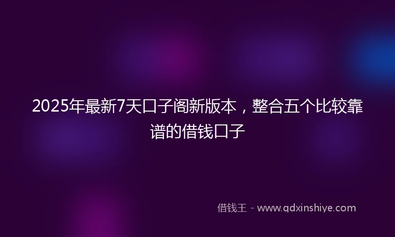 2025年最新7天口子阁新版本，整合五个比较靠谱的借钱口子