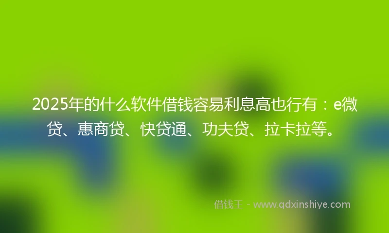 2025年的什么软件借钱容易利息高也行有：e微贷、惠商贷、快贷通、功夫贷、拉卡拉等。