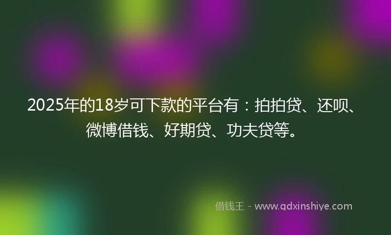 2025年的18岁可下款的平台有：拍拍贷、还呗、微博借钱、好期贷、功夫贷等。