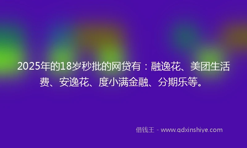 2025年的18岁秒批的网贷有：融逸花、美团生活费、安逸花、度小满金融、分期乐等。