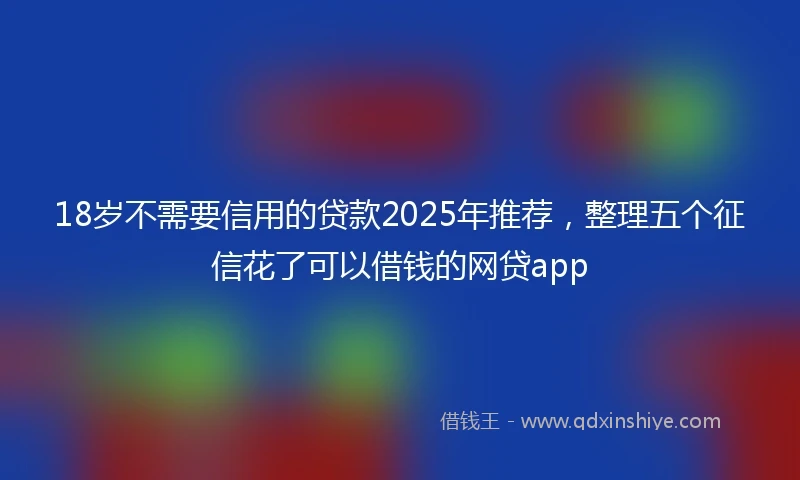 18岁不需要信用的贷款2025年推荐，整理五个征信花了可以借钱的网贷app