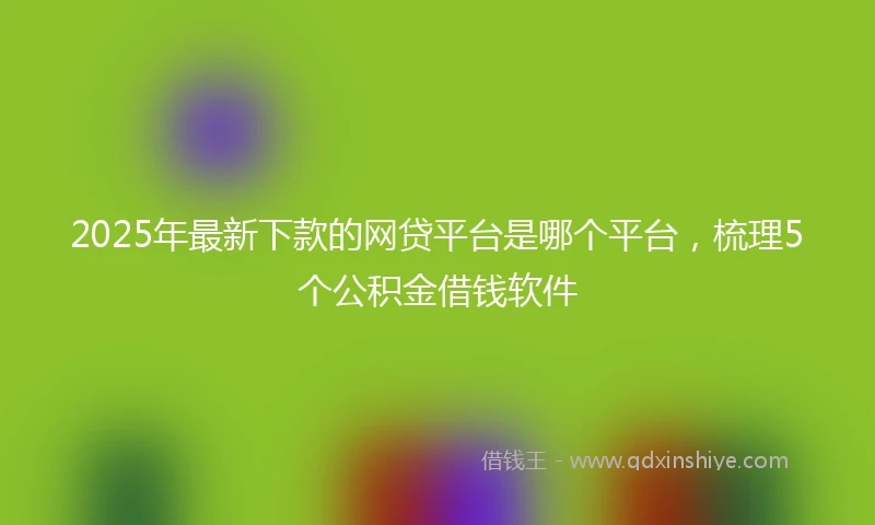 2025年最新下款的网贷平台是哪个平台，梳理5个公积金借钱软件