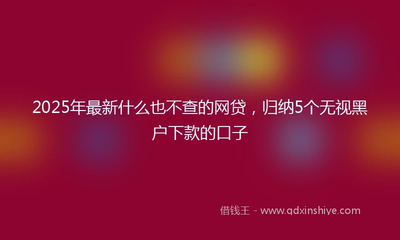 2025年最新什么也不查的网贷，归纳5个无视黑户下款的口子