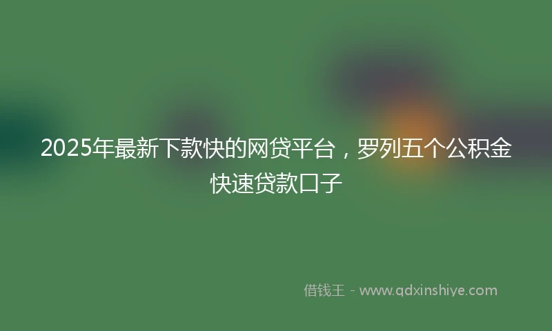 2025年最新下款快的网贷平台，罗列五个公积金快速贷款口子