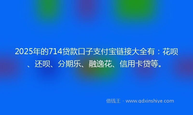 2025年的714贷款口子支付宝链接大全有：花呗、还呗、分期乐、融逸花、信用卡贷等。