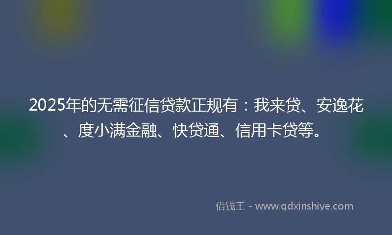 2025年的无需征信贷款正规有：我来贷、安逸花、度小满金融、快贷通、信用卡贷等。