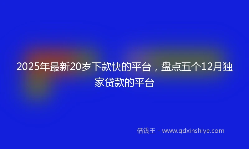 2025年最新20岁下款快的平台，盘点五个12月独家贷款的平台