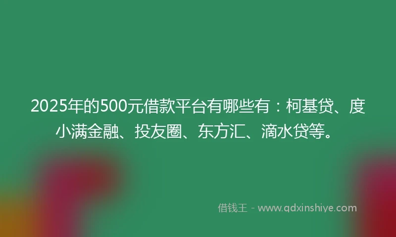 2025年的500元借款平台有哪些有：柯基贷、度小满金融、投友圈、东方汇、滴水贷等。