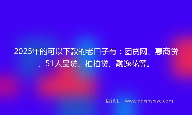 2025年的可以下款的老口子有：团贷网、惠商贷、51人品贷、拍拍贷、融逸花等。