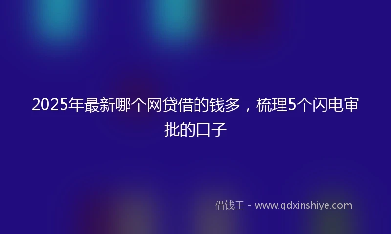2025年最新哪个网贷借的钱多，梳理5个闪电审批的口子