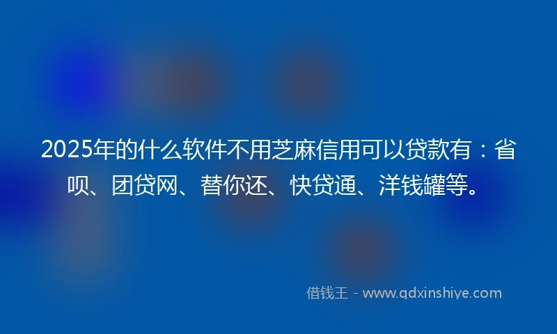 2025年的什么软件不用芝麻信用可以贷款有：省呗、团贷网、替你还、快贷通、洋钱罐等。