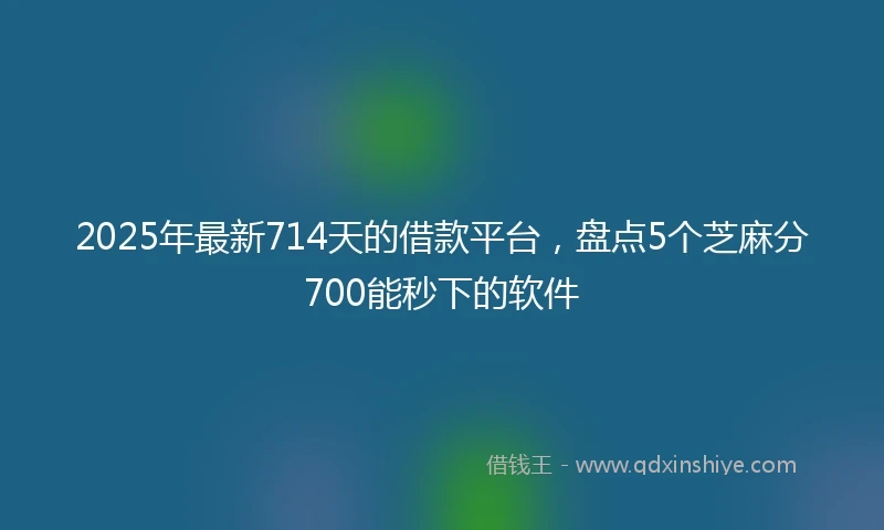 2025年最新714天的借款平台，盘点5个芝麻分700能秒下的软件