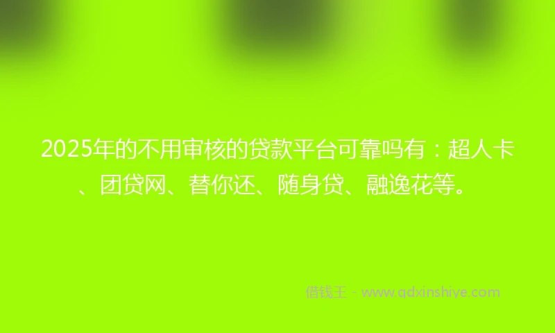 2025年的不用审核的贷款平台可靠吗有：超人卡、团贷网、替你还、随身贷、融逸花等。