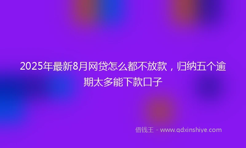 2025年最新8月网贷怎么都不放款，归纳五个逾期太多能下款口子