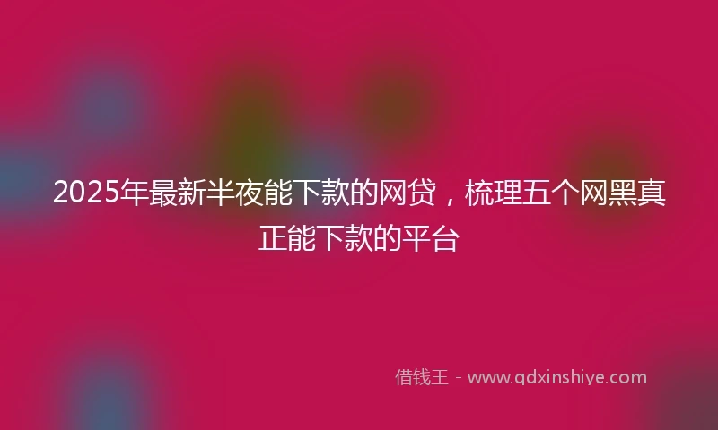 2025年最新半夜能下款的网贷，梳理五个网黑真正能下款的平台