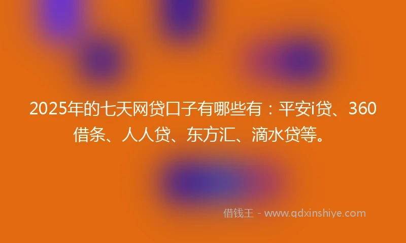 2025年的七天网贷口子有哪些有：平安i贷、360借条、人人贷、东方汇、滴水贷等。