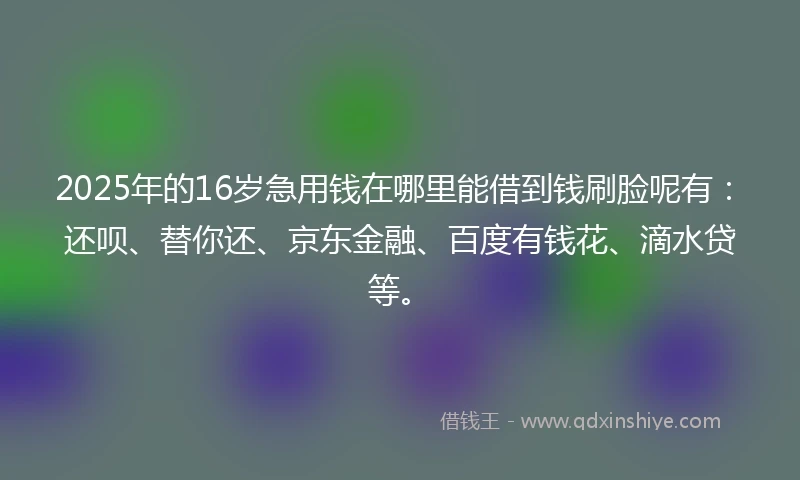 2025年的16岁急用钱在哪里能借到钱刷脸呢有：还呗、替你还、京东金融、百度有钱花、滴水贷等。