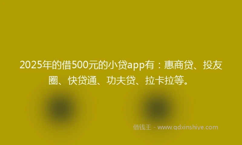 2025年的借500元的小贷app有：惠商贷、投友圈、快贷通、功夫贷、拉卡拉等。
