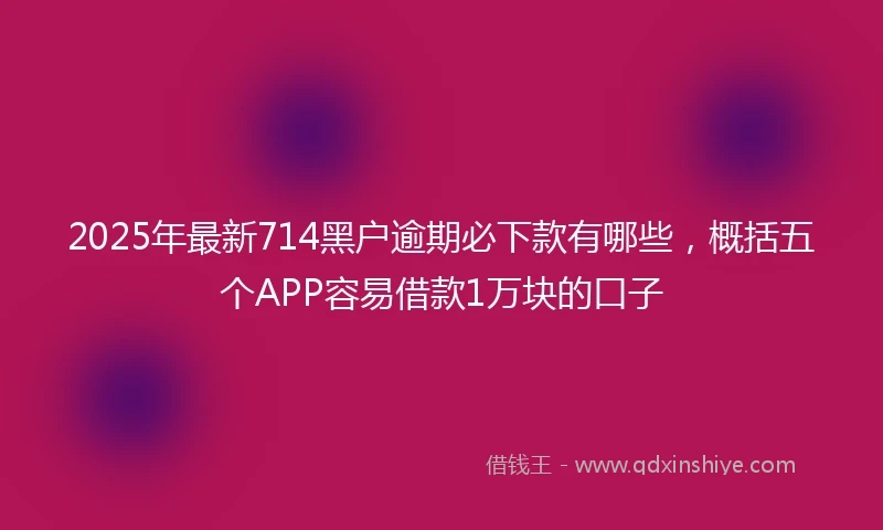 2025年最新714黑户逾期必下款有哪些，概括五个APP容易借款1万块的口子