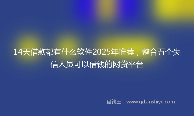 14天借款都有什么软件2025年推荐，整合五个失信人员可以借钱的网贷平台