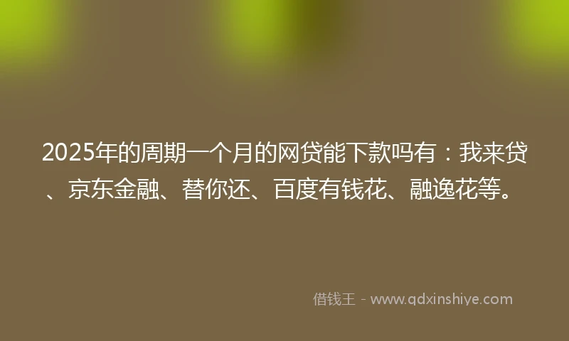 2025年的周期一个月的网贷能下款吗有：我来贷、京东金融、替你还、百度有钱花、融逸花等。