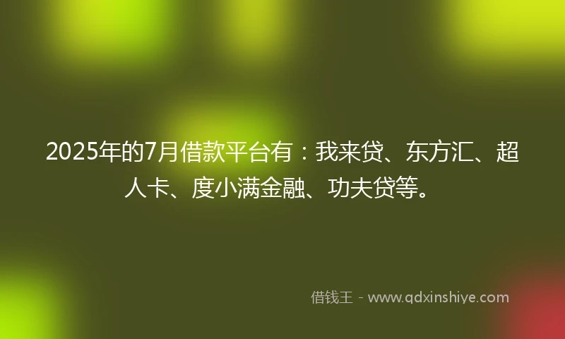 2025年的7月借款平台有：我来贷、东方汇、超人卡、度小满金融、功夫贷等。