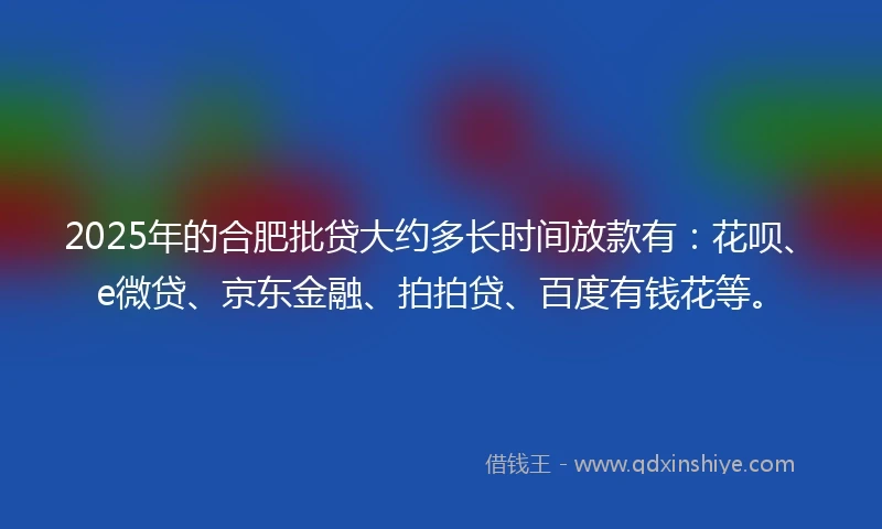 2025年的合肥批贷大约多长时间放款有：花呗、e微贷、京东金融、拍拍贷、百度有钱花等。